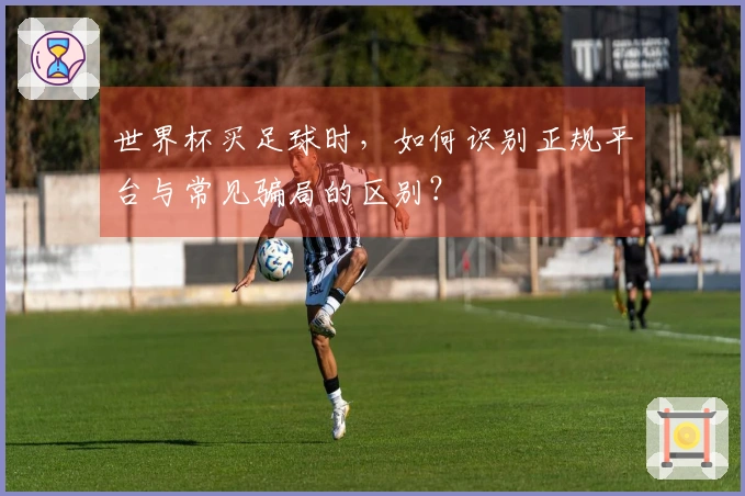 世界杯买足球时，如何识别正规平台与常见骗局的区别？