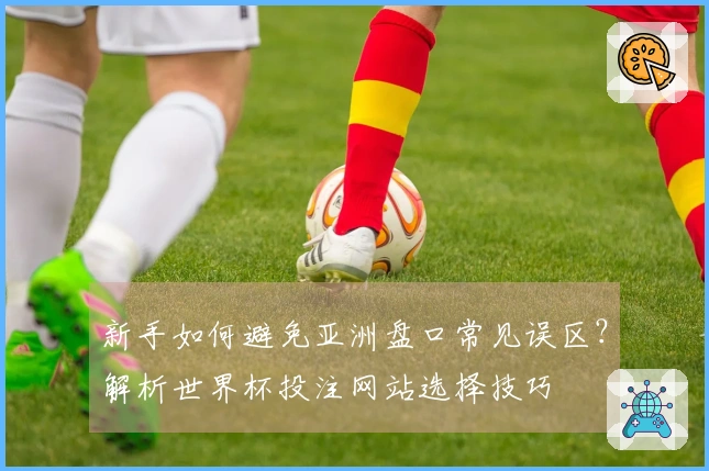 新手如何避免亚洲盘口常见误区？解析世界杯投注网站选择技巧