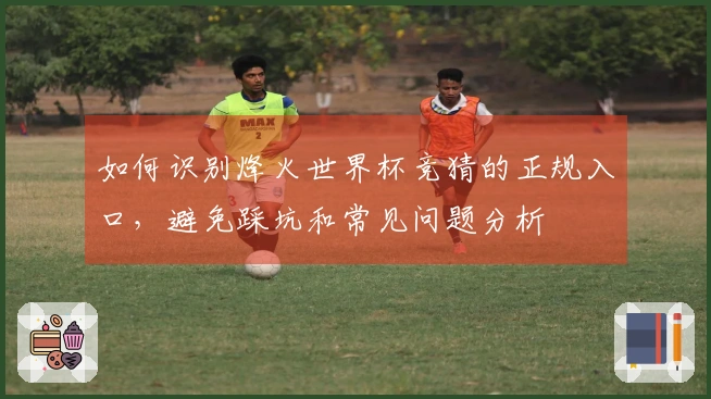 如何识别烽火世界杯竞猜的正规入口，避免踩坑和常见问题分析