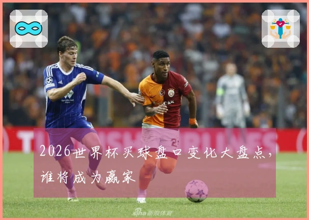 2026世界杯买球盘口变化大盘点，谁将成为赢家