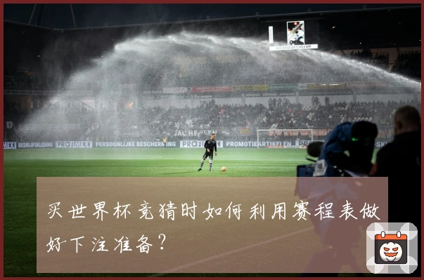 买世界杯竞猜时如何利用赛程表做好下注准备？