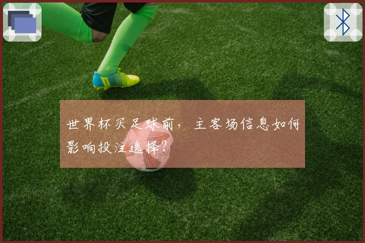 世界杯买足球前，主客场信息如何影响投注选择？